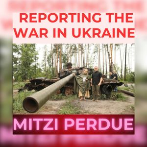 UKRAINE War as reported by War Correspondent MITZI PERDUE